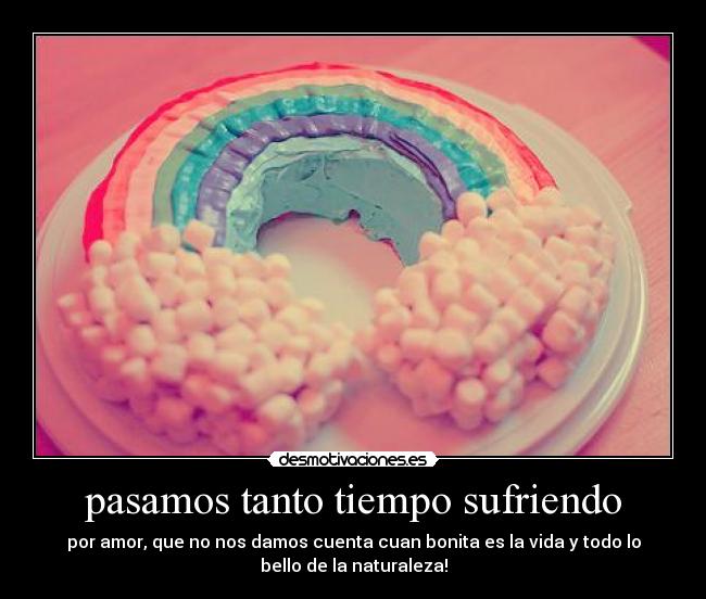 pasamos tanto tiempo sufriendo - por amor, que no nos damos cuenta cuan bonita es la vida y todo lo
bello de la naturaleza!