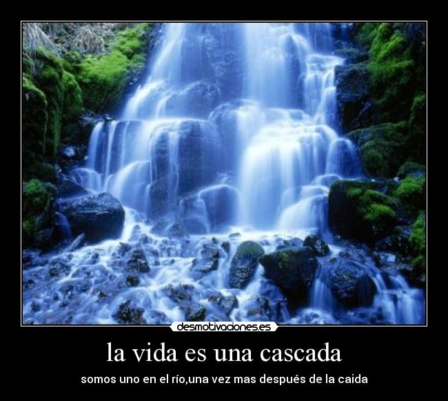 la vida es una cascada - somos uno en el río,una vez mas después de la caida