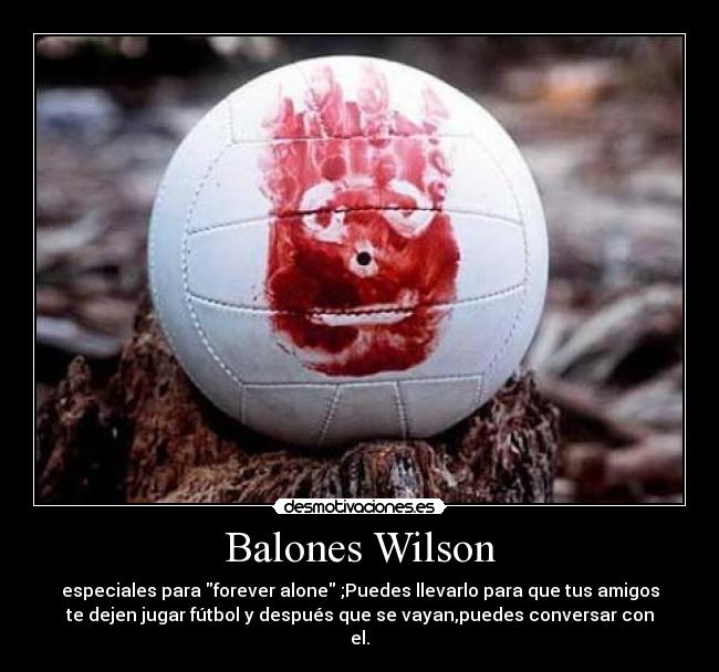 Balones Wilson - especiales para forever alone ;Puedes llevarlo para que tus amigos
te dejen jugar fútbol y después que se vayan,puedes conversar con
el.