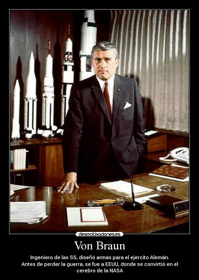 Von Braun - Ingeniero de las SS, diseñó armas para el ejercito Alemán.
Antes de perder la guerra, se fue a EEUU, donde se convirtió en el cerebro de la NASA