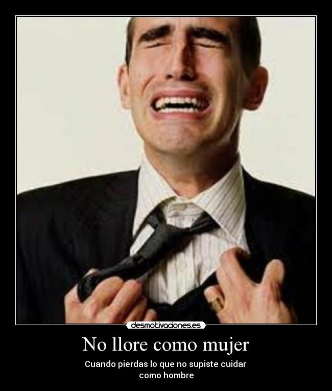 No llore como mujer - Cuando pierdas lo que no supiste cuidar
como hombre