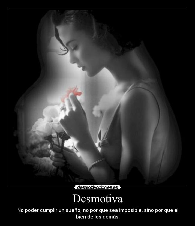 Desmotiva - No poder cumplir un sueño, no por que sea imposible, sino por que el
bien de los demás.