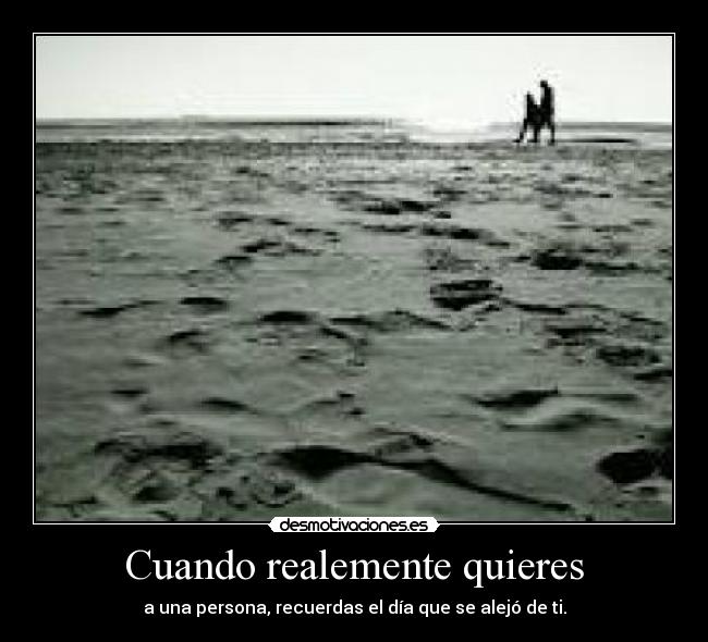 Cuando realemente quieres - a una persona, recuerdas el día que se alejó de ti.