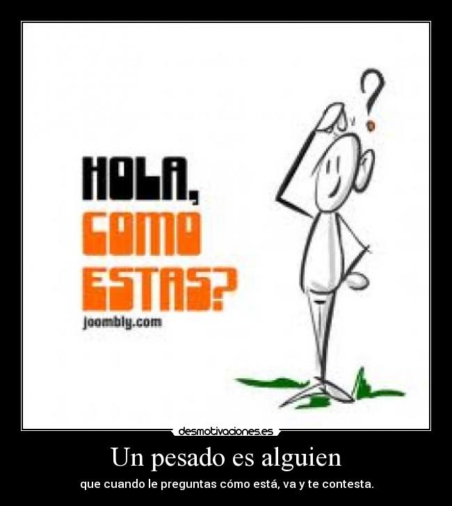 Un pesado es alguien - que cuando le preguntas cómo está, va y te contesta.
