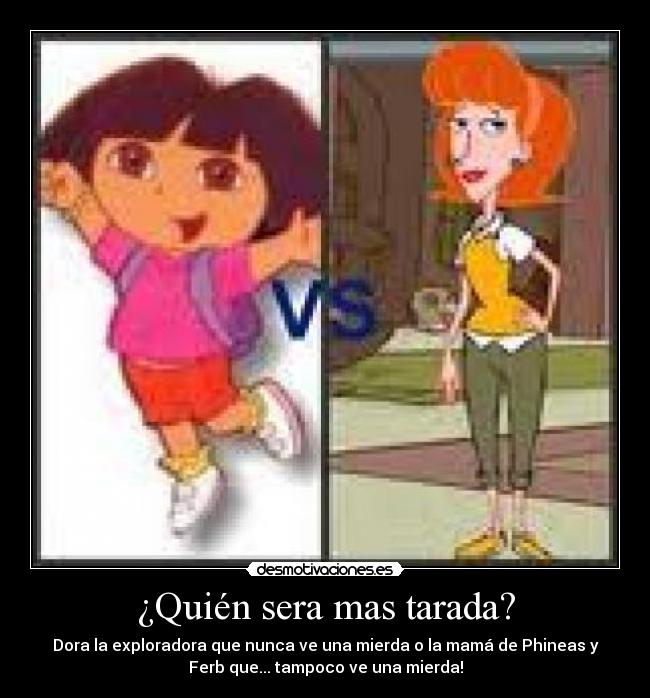 ¿Quién sera mas tarada? - Dora la exploradora que nunca ve una mierda o la mamá de Phineas y
Ferb que... tampoco ve una mierda!