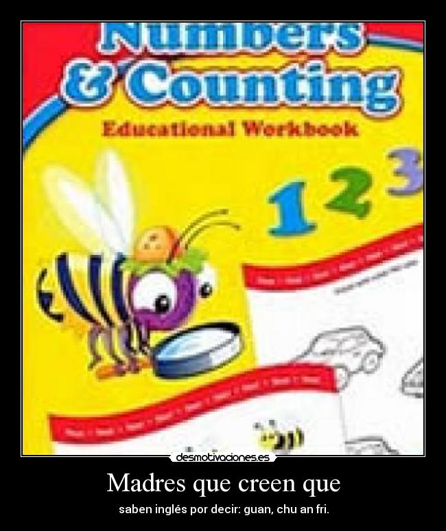 Madres que creen que - saben inglés por decir: guan, chu an fri.