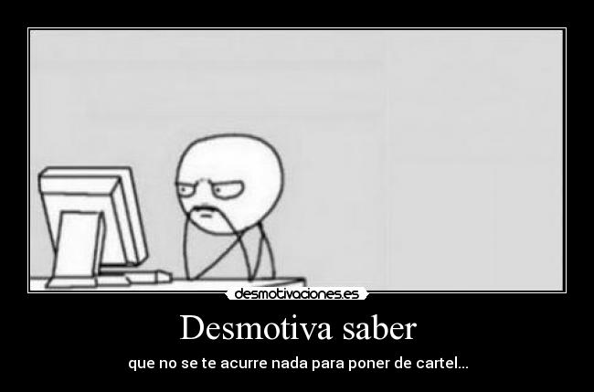 Desmotiva saber - que no se te acurre nada para poner de cartel...