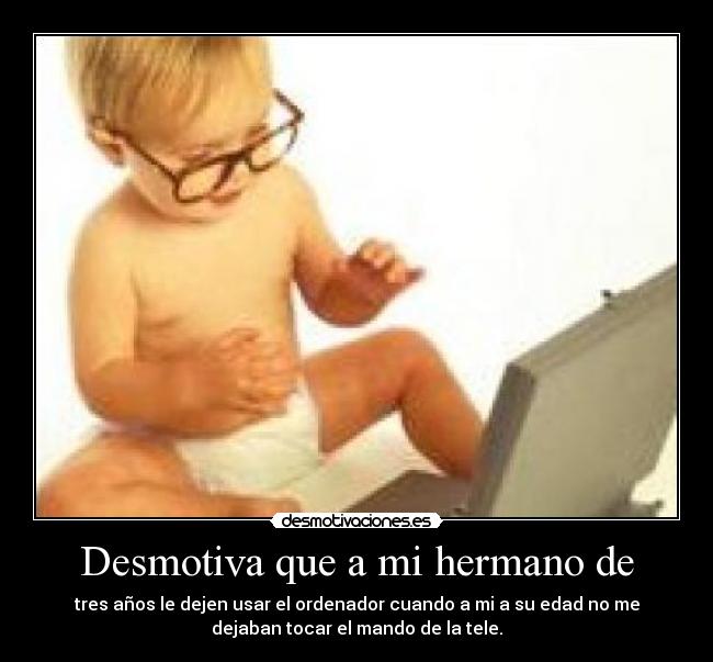 Desmotiva que a mi hermano de - tres años le dejen usar el ordenador cuando a mi a su edad no me
dejaban tocar el mando de la tele.