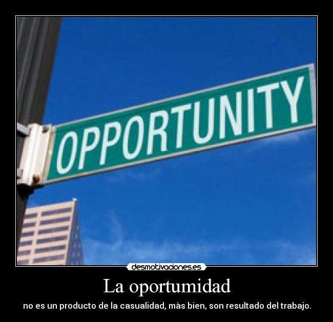 La oportumidad - no es un producto de la casualidad, màs bien, son resultado del trabajo.