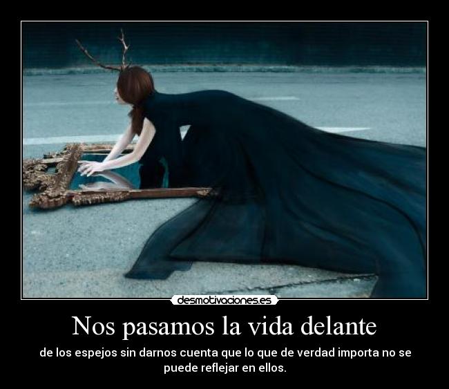 Nos pasamos la vida delante - de los espejos sin darnos cuenta que lo que de verdad importa no se
puede reflejar en ellos.