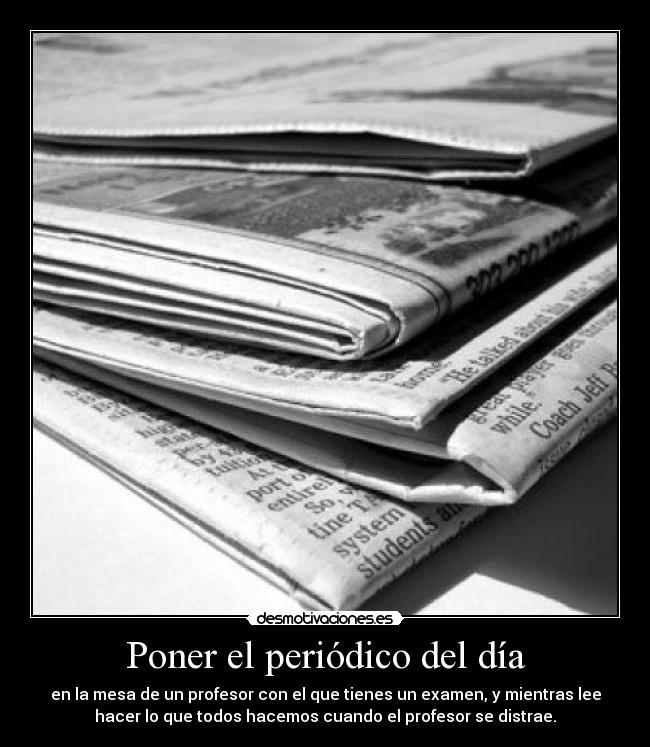 Poner el periódico del día - en la mesa de un profesor con el que tienes un examen, y mientras lee
hacer lo que todos hacemos cuando el profesor se distrae.