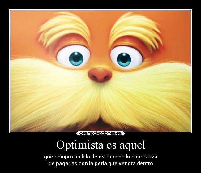 Optimista es aquel - que compra un kilo de ostras con la esperanza
de pagarlas con la perla que vendrá dentro