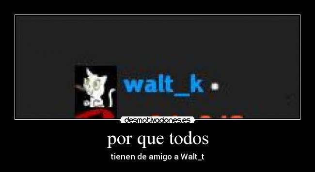 por que todos - tienen de amigo a Walt_t