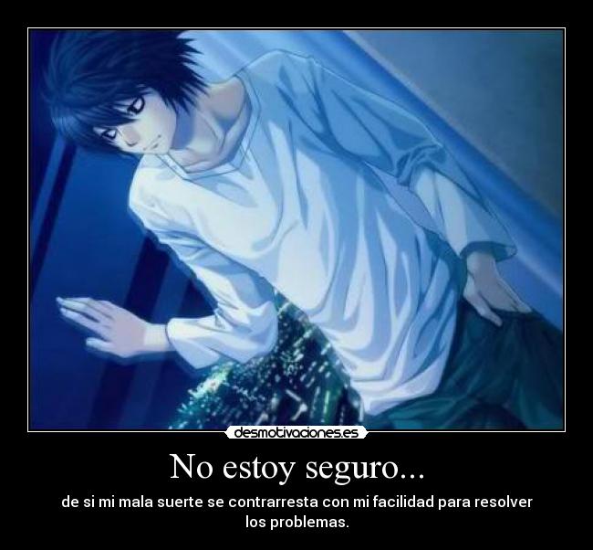 No estoy seguro... - de si mi mala suerte se contrarresta con mi facilidad para resolver los problemas.