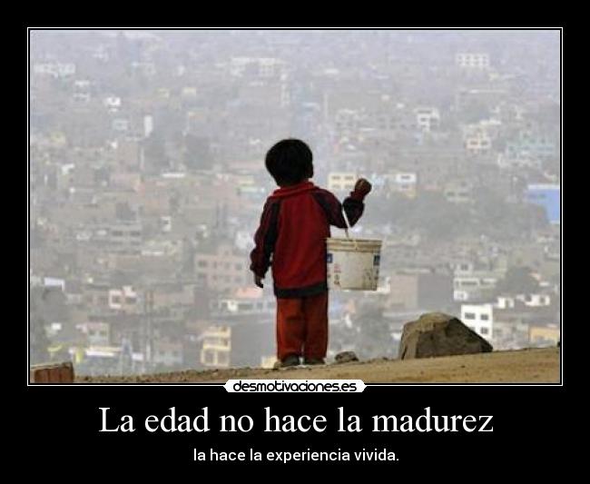 La edad no hace la madurez - la hace la experiencia vivida.