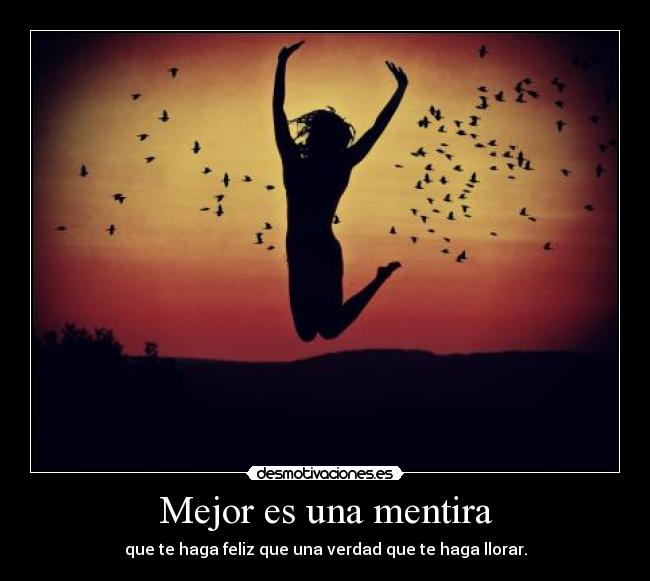 Mejor es una mentira - que te haga feliz que una verdad que te haga llorar.