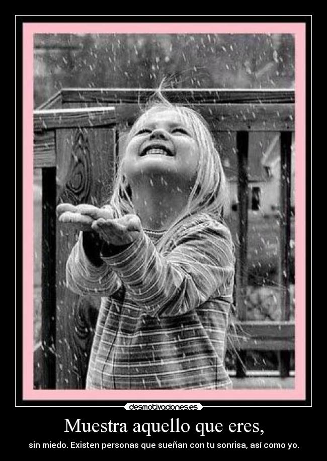 Muestra aquello que eres, - sin miedo. Existen personas que sueñan con tu sonrisa, así como yo.