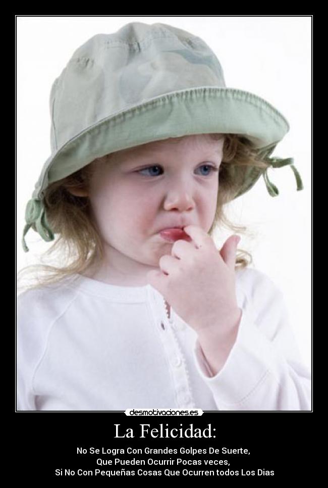 La Felicidad: - No Se Logra Con Grandes Golpes De Suerte, 
Que Pueden Ocurrir Pocas veces, 
Si No Con Pequeñas Cosas Que Ocurren todos Los Dias