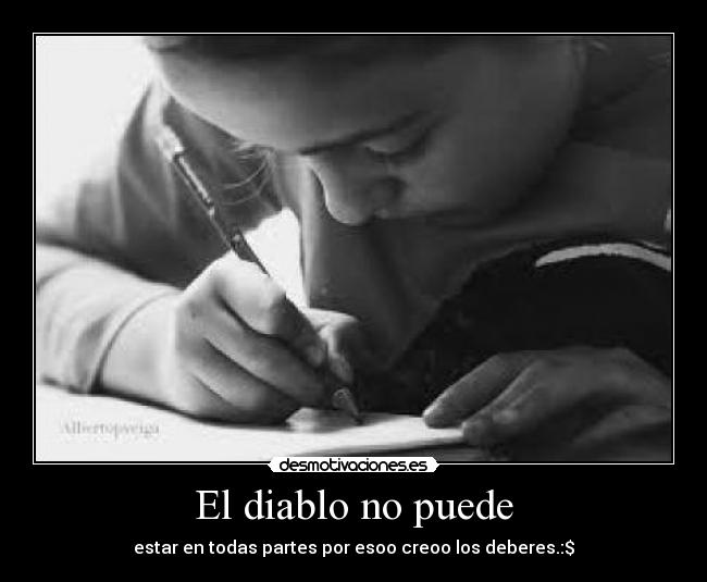 El diablo no puede - estar en todas partes por esoo creoo los deberes.:$