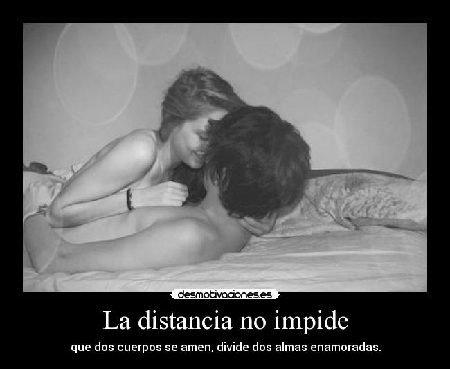 La distancia no impide - que dos cuerpos se amen, divide dos almas enamoradas.