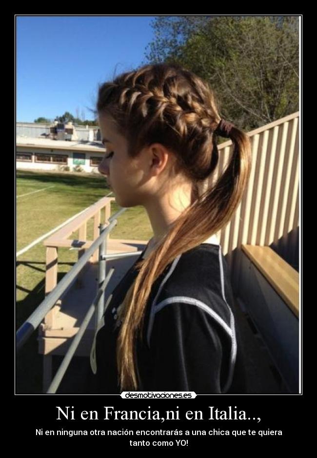 Ni en Francia,ni en Italia.., - Ni en ninguna otra nación encontrarás a una chica que te quiera tanto como YO!