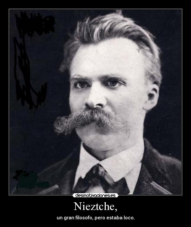 Nieztche, - un gran filosofo, pero estaba loco.