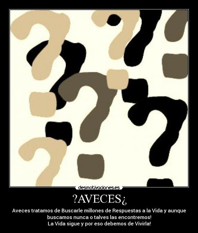 ?AVECES¿ - Aveces tratamos de Buscarle millones de Respuestas a la Vida y aunque
buscamos nunca o talves las encontremos!
La Vida sigue y por eso debemos de Vivirla!