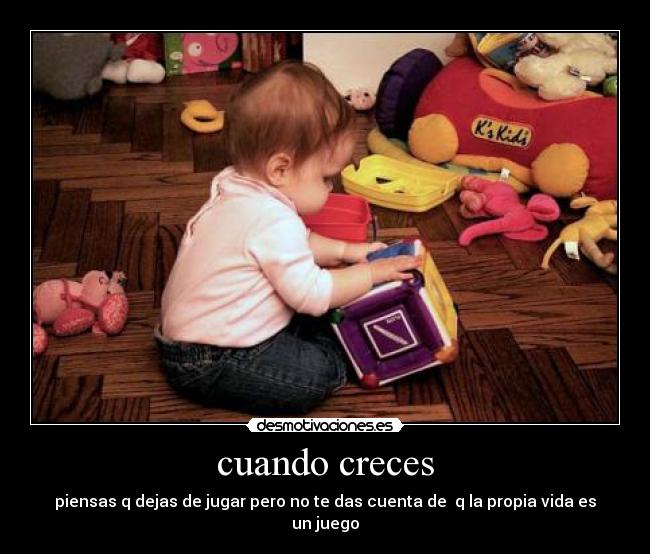 cuando creces - piensas q dejas de jugar pero no te das cuenta de q la propia vida es un juego