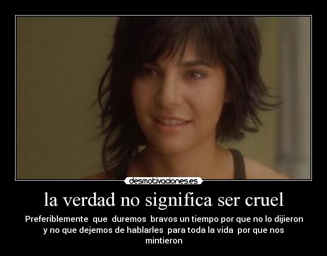 la verdad no significa ser cruel - Preferiblemente  que  duremos  bravos un tiempo por que no lo dijieron
y no que dejemos de hablarles  para toda la vida  por que nos
mintieron