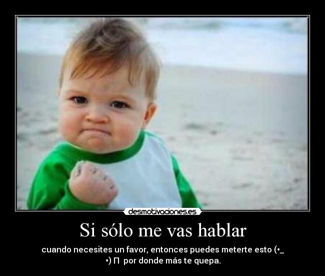 Si sólo me vas hablar - cuando necesites un favor, entonces puedes meterte esto (•_
•)┌П┐ por donde más te quepa.