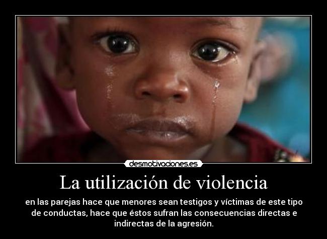 La utilización de violencia - en las parejas hace que menores sean testigos y víctimas de este tipo
de conductas, hace que éstos sufran las consecuencias directas e
indirectas de la agresión.