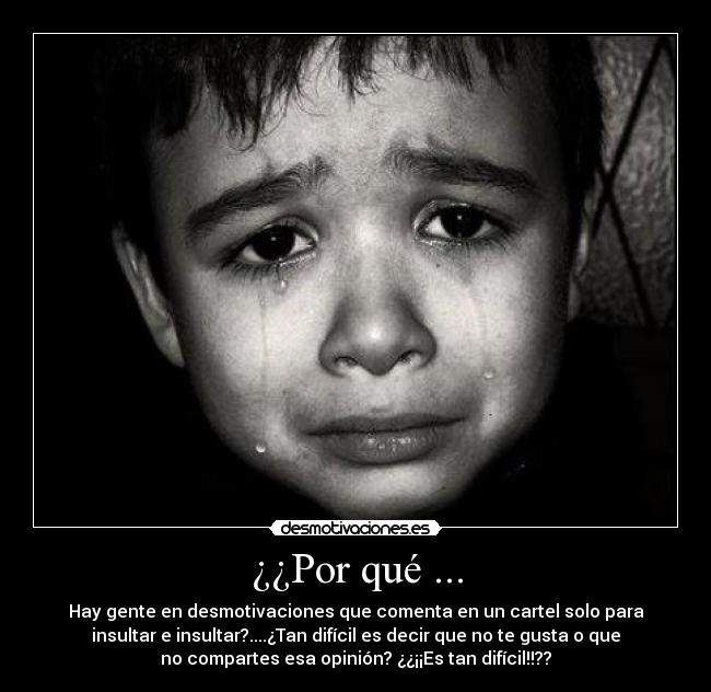 ¿¿Por qué ... - Hay gente en desmotivaciones que comenta en un cartel solo para
insultar e insultar?....¿Tan difícil es decir que no te gusta o que
no compartes esa opinión? ¿¿¡¡Es tan difícil!!??