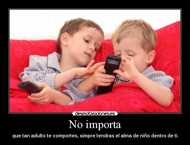 No importa - que tan adulto te comportes, simpre tendras el alma de niño dentro de ti.