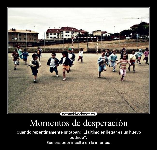 Momentos de desperación - Cuando repentinamente gritaban: El ultimo en llegar es un huevo podrido,
Ese era peor insulto en la infancia.