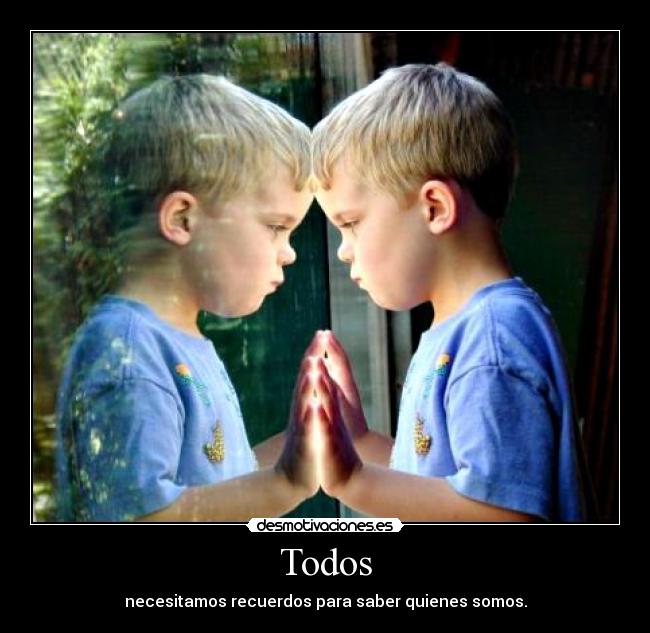 Todos - necesitamos recuerdos para saber quienes somos.