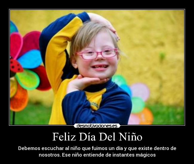 Feliz Día Del Niño - Debemos escuchar al niño que fuimos un día y que existe dentro de
nosotros. Ese niño entiende de instantes mágicos