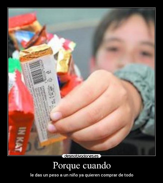 Porque cuando - le das un peso a un niño ya quieren comprar de todo