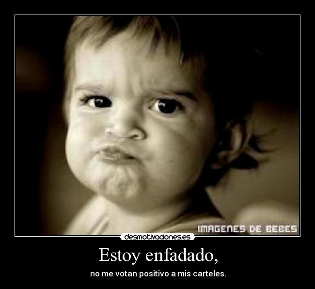 Estoy enfadado, - no me votan positivo a mis carteles.