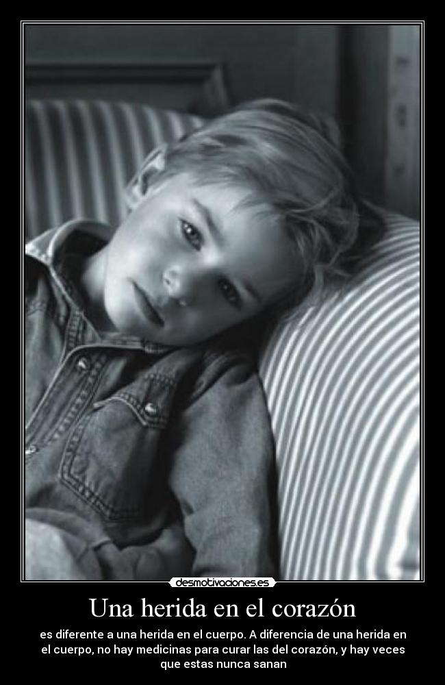 Una herida en el corazón - es diferente a una herida en el cuerpo. A diferencia de una herida en
el cuerpo, no hay medicinas para curar las del corazón, y hay veces
que estas nunca sanan