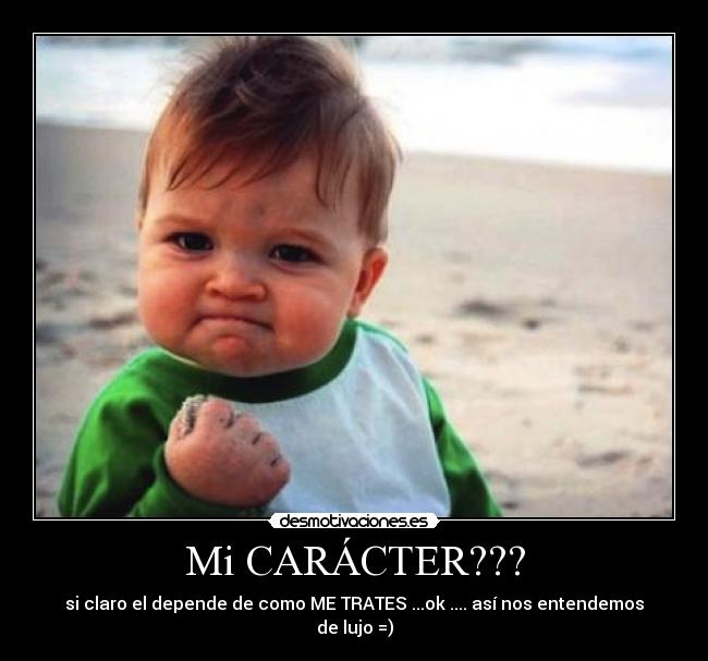 Mi CARÁCTER??? - si claro el depende de como ME TRATES ...ok .... así nos entendemos de lujo =)