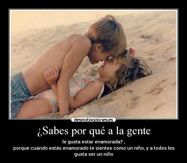 ¿Sabes por qué a la gente - le gusta estar enamorada? ;
porque cuando estás enamorado te sientes como un niño, y a todos les
gusta ser un niño