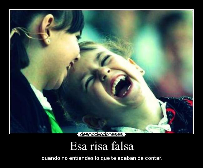 Esa risa falsa - cuando no entiendes lo que te acaban de contar.