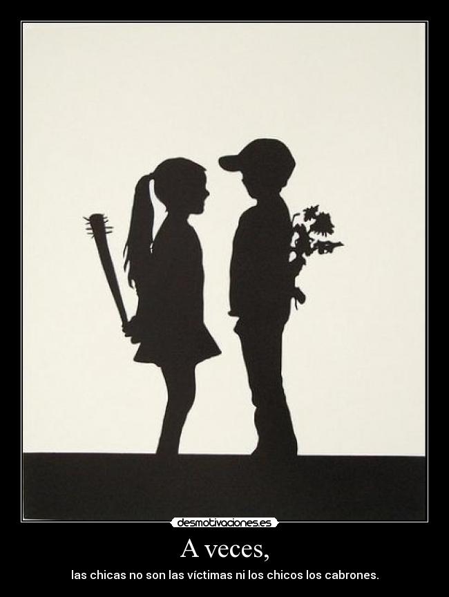 A veces, - las chicas no son las víctimas ni los chicos los cabrones.