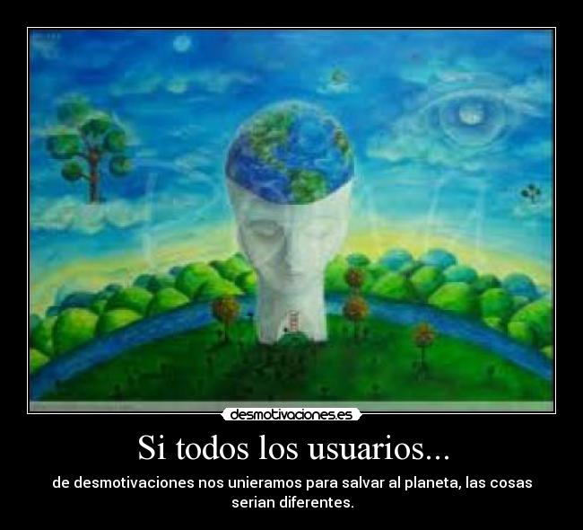 Si todos los usuarios... - de desmotivaciones nos unieramos para salvar al planeta, las cosas serian diferentes.