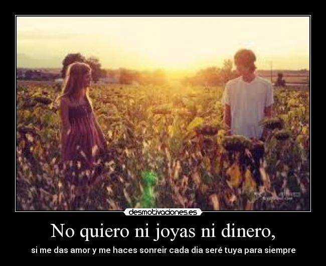 No quiero ni joyas ni dinero, - si me das amor y me haces sonreir cada dia seré tuya para siempre