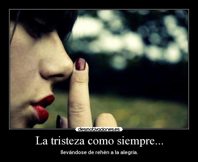 La tristeza como siempre... - llevándose de rehén a la alegría.