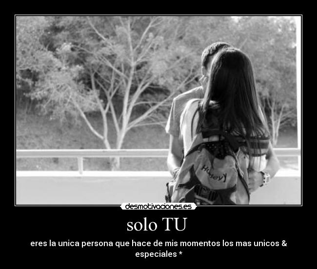 solo TU - eres la unica persona que hace de mis momentos los mas unicos & especiales *