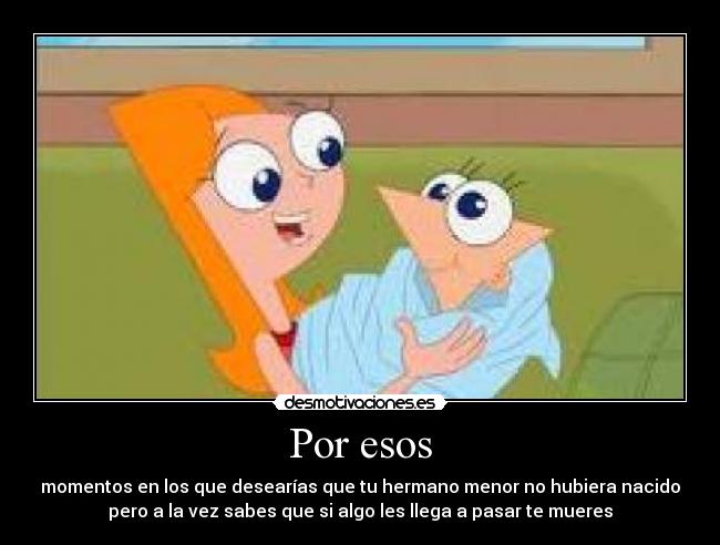 Por esos - momentos en los que desearías que tu hermano menor no hubiera nacido
pero a la vez sabes que si algo les llega a pasar te mueres