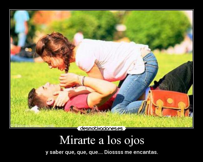 Mirarte a los ojos - y saber que, que, que.... Diossss me encantas.