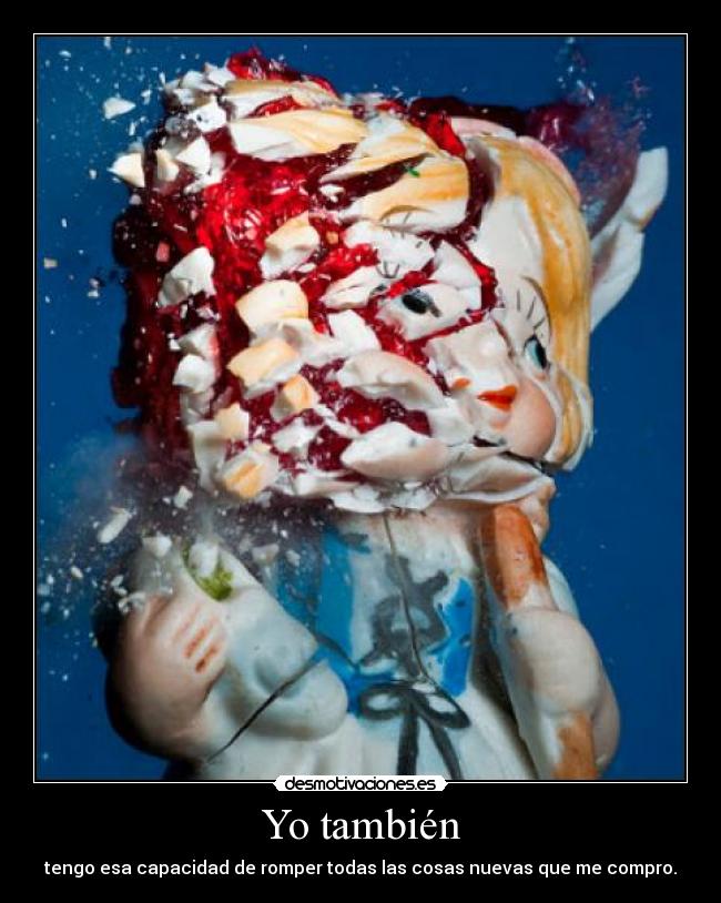 Yo también - tengo esa capacidad de romper todas las cosas nuevas que me compro.